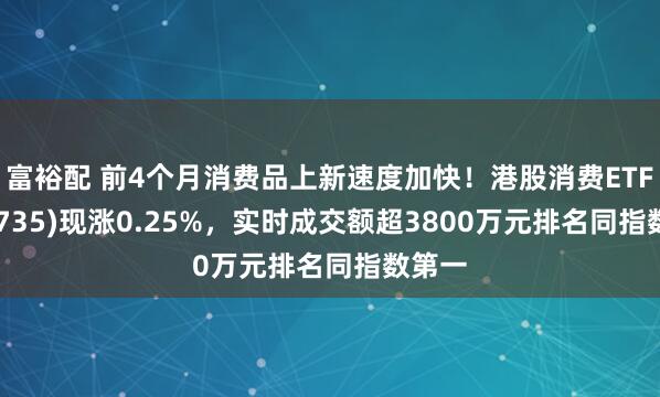 富裕配 前4个月消费品上新速度加快！港股消费ETF(159735)现涨0.25%，实时成交额超3800万元排名同指数第一