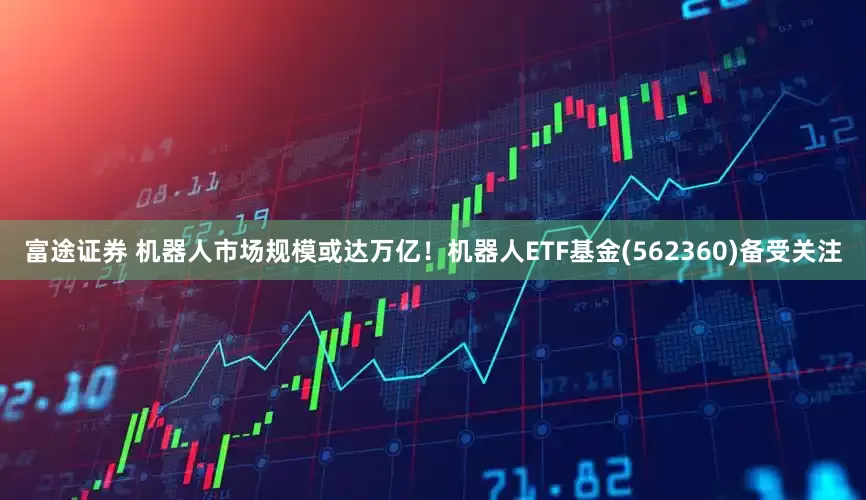 富途证券 机器人市场规模或达万亿!机器人ETF基金(562360)备受关注