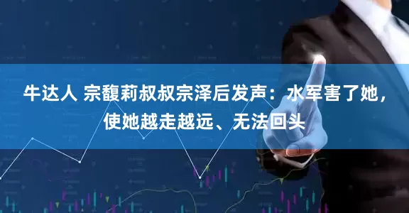 牛达人 宗馥莉叔叔宗泽后发声：水军害了她，使她越走越远、无法回头