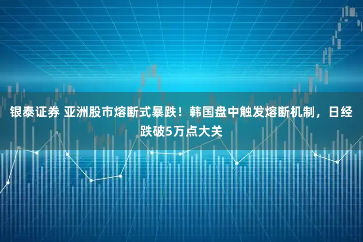 银泰证券 亚洲股市熔断式暴跌！韩国盘中触发熔断机制，日经跌破5万点大关
