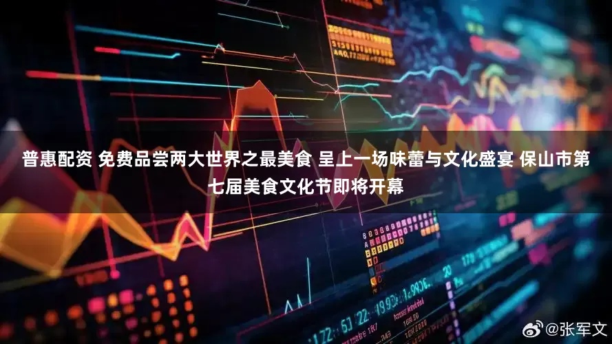 普惠配资 免费品尝两大世界之最美食 呈上一场味蕾与文化盛宴 保山市第七届美食文化节即将开幕