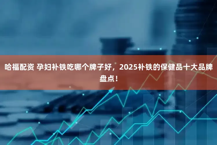 哈福配资 孕妇补铁吃哪个牌子好,2025补铁的保健品十大品牌盘点!