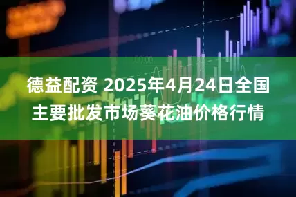 德益配资 2025年4月24日全国主要批发市场葵花油价格行情