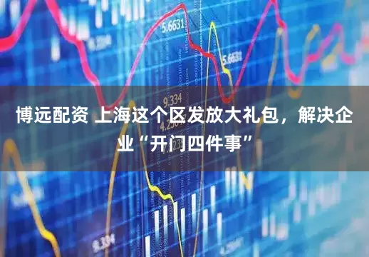博远配资 上海这个区发放大礼包，解决企业“开门四件事”